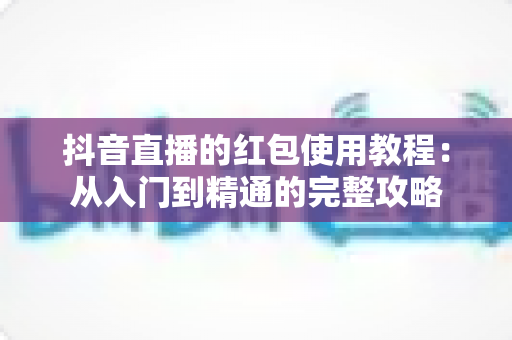 抖音直播的红包使用教程：从入门到精通的完整攻略