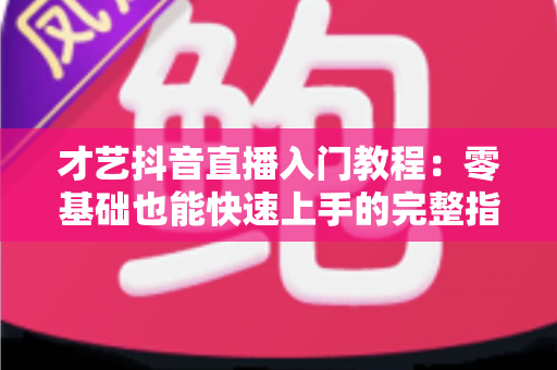 才艺抖音直播入门教程：零基础也能快速上手的完整指南