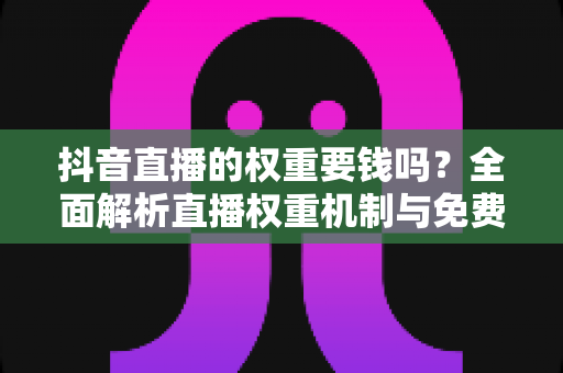 抖音直播的权重要钱吗?全面解析直播权重机制与免费提升攻略 抖音直播的权重要钱吗?全面解析直播权重机制与免费提升攻略