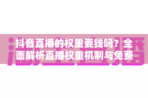 抖音直播的权重要钱吗?全面解析直播权重机制与免费提升攻略 抖音直播的权重要钱吗?全面解析直播权重机制与免费提升攻略