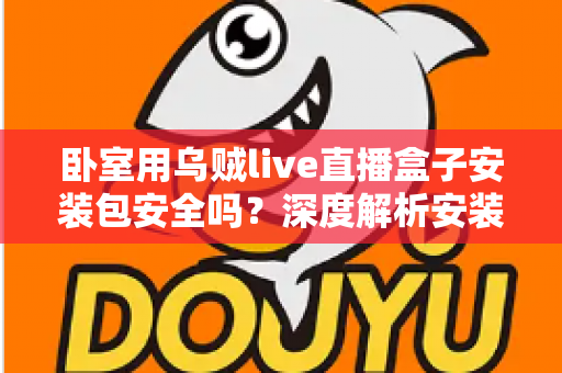 卧室用乌贼live直播盒子安装包安全吗?深度解析安装包风险与安全使用全指南 卧室用乌贼live直播盒子安装包安全吗?深度解析安装包风险与安全使用全指南
