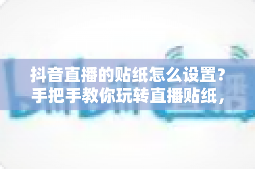 抖音直播的贴纸怎么设置?手把手教你玩转直播贴纸,轻松提升直播间人气与互动率 抖音直播的贴纸怎么设置?手把手教你玩转直播贴纸,轻松提升直播间人气与互动率