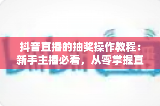 抖音直播的抽奖操作教程:新手主播必看,从零掌握直播间抽奖全流程,快速提升人气与粉丝互动 抖音直播的抽奖操作教程:新手主播必看,从零掌握直播间抽奖全流程,快速提升人气与粉丝互动