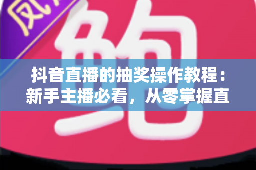 抖音直播的抽奖操作教程:新手主播必看,从零掌握直播间抽奖全流程,快速提升人气与粉丝互动 抖音直播的抽奖操作教程:新手主播必看,从零掌握直播间抽奖全流程,快速提升人气与粉丝互动