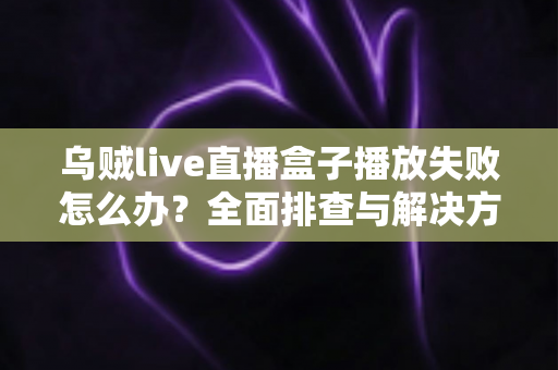 乌贼live直播盒子播放失败怎么办?全面排查与解决方案指南 乌贼live直播盒子播放失败怎么办?全面排查与解决方案指南