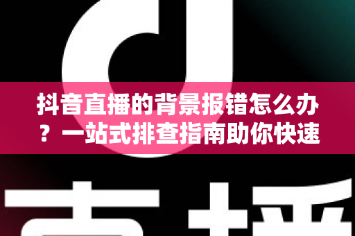 抖音直播的背景报错怎么办?一站式排查指南助你快速恢复直播 抖音直播的背景报错怎么办?一站式排查指南助你快速恢复直播