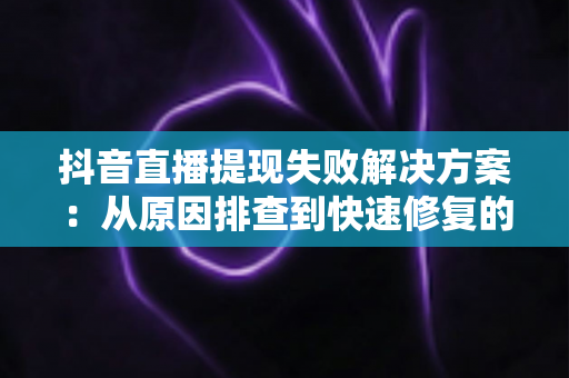 抖音直播提现失败解决方案：从原因排查到快速修复的完整指南