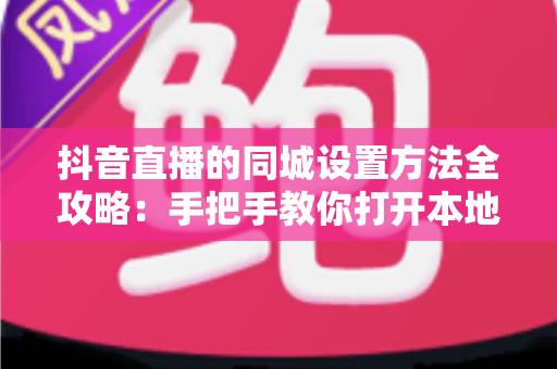 抖音直播的同城设置方法全攻略:手把手教你打开本地流量入口,让直播间精准触达同城用户 抖音直播的同城设置方法全攻略:手把手教你打开本地流量入口,让直播间精准触达同城用户