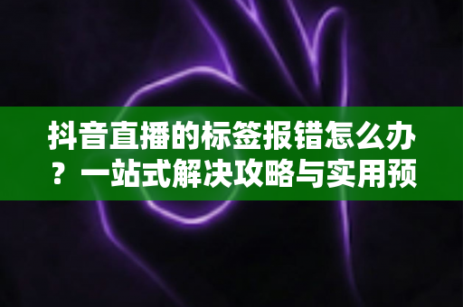 抖音直播的标签报错怎么办？一站式解决攻略与实用预防指南大公开