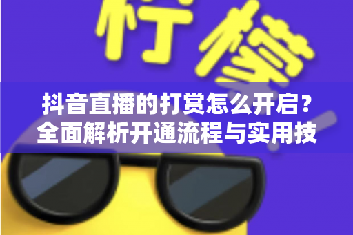 抖音直播的打赏怎么开启？全面解析开通流程与实用技巧，助你轻松解锁直播收益新姿势