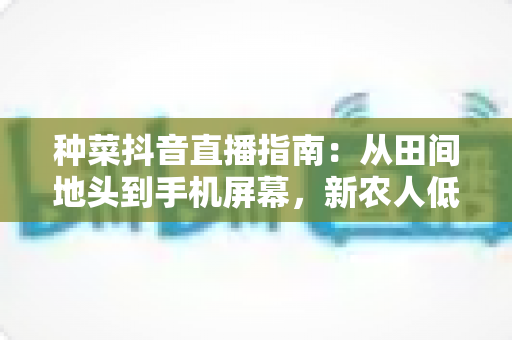 种菜抖音直播指南:从田间地头到手机屏幕,新农人低成本变现全攻略 种菜抖音直播指南:从田间地头到手机屏幕,新农人低成本变现全攻略
