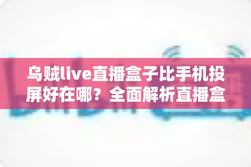 乌贼live直播盒子比手机投屏好在哪?全面解析直播盒子的核心优势,让你告别卡顿、发热与掉帧困扰 乌贼live直播盒子比手机投屏好在哪?全面解析直播盒子的核心优势,让你告别卡顿、发热与掉帧困扰