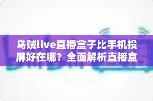 乌贼live直播盒子比手机投屏好在哪?全面解析直播盒子的核心优势,让你告别卡顿、发热与掉帧困扰 乌贼live直播盒子比手机投屏好在哪?全面解析直播盒子的核心优势,让你告别卡顿、发热与掉帧困扰