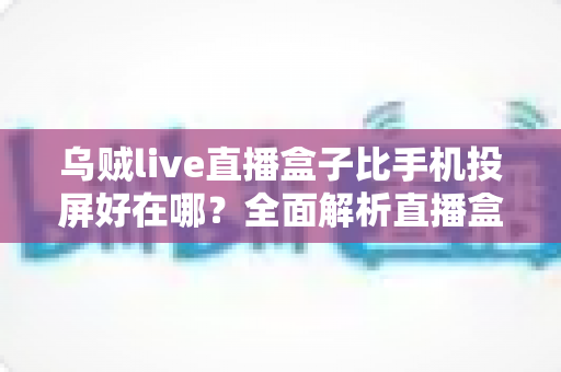乌贼live直播盒子比手机投屏好在哪？全面解析直播盒子的核心优势，让你告别卡顿、发热与掉帧困扰