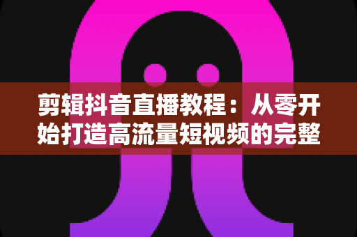 剪辑抖音直播教程:从零开始打造高流量短视频的完整指南 剪辑抖音直播教程:从零开始打造高流量短视频的完整指南