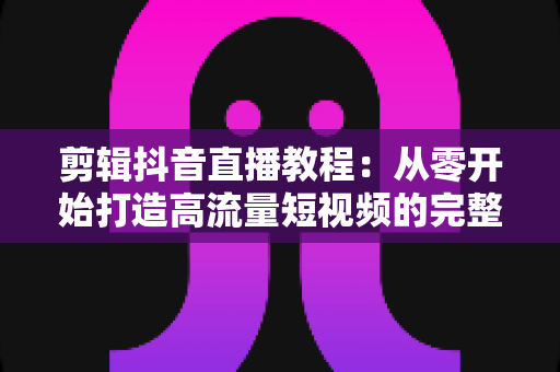 剪辑抖音直播教程：从零开始打造高流量短视频的完整指南