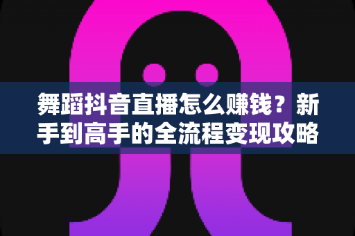 舞蹈抖音直播怎么赚钱?新手到高手的全流程变现攻略与实操指南 舞蹈抖音直播怎么赚钱?新手到高手的全流程变现攻略与实操指南