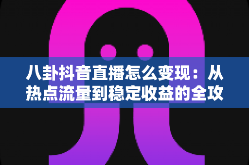 八卦抖音直播怎么变现:从热点流量到稳定收益的全攻略 八卦抖音直播怎么变现:从热点流量到稳定收益的全攻略