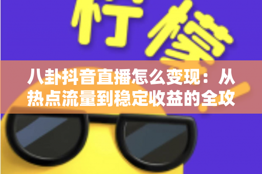 八卦抖音直播怎么变现:从热点流量到稳定收益的全攻略 八卦抖音直播怎么变现:从热点流量到稳定收益的全攻略