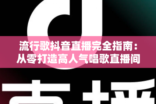 流行歌抖音直播完全指南：从零打造高人气唱歌直播间的实战秘籍