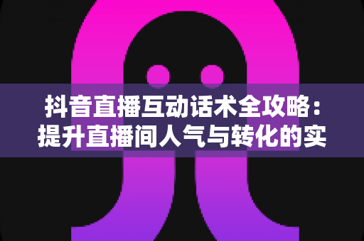 抖音直播互动话术全攻略:提升直播间人气与转化的实用指南 抖音直播互动话术全攻略:提升直播间人气与转化的实用指南