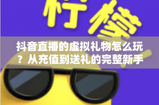 抖音直播的虚拟礼物怎么玩?从充值到送礼的完整新手攻略与避坑指南 抖音直播的虚拟礼物怎么玩?从充值到送礼的完整新手攻略与避坑指南