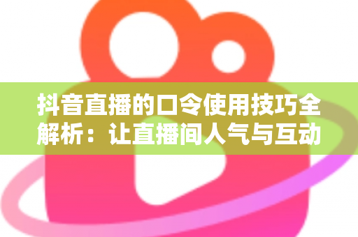 抖音直播的口令使用技巧全解析:让直播间人气与互动翻倍的核心玩法 抖音直播的口令使用技巧全解析:让直播间人气与互动翻倍的核心玩法