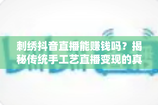 刺绣抖音直播能赚钱吗?揭秘传统手工艺直播变现的真实收入与实操指南 刺绣抖音直播能赚钱吗?揭秘传统手工艺直播变现的真实收入与实操指南