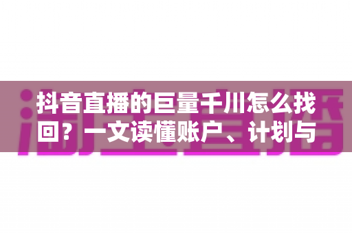 抖音直播的巨量千川怎么找回？一文读懂账户、计划与资金的全面找回攻略
