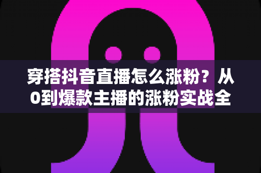穿搭抖音直播怎么涨粉?从0到爆款主播的涨粉实战全攻略 穿搭抖音直播怎么涨粉?从0到爆款主播的涨粉实战全攻略