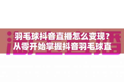 羽毛球抖音直播怎么变现?从零开始掌握抖音羽毛球直播的多元赚钱攻略与实战方法 羽毛球抖音直播怎么变现?从零开始掌握抖音羽毛球直播的多元赚钱攻略与实战方法