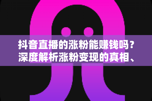 抖音直播的涨粉能赚钱吗?深度解析涨粉变现的真相、方法与实操指南 抖音直播的涨粉能赚钱吗?深度解析涨粉变现的真相、方法与实操指南