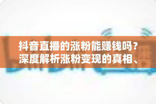 抖音直播的涨粉能赚钱吗?深度解析涨粉变现的真相、方法与实操指南 抖音直播的涨粉能赚钱吗?深度解析涨粉变现的真相、方法与实操指南