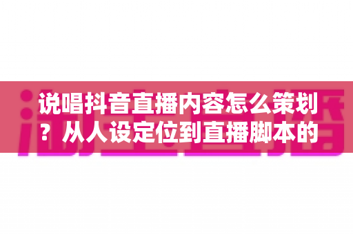 说唱抖音直播内容怎么策划？从人设定位到直播脚本的爆款全攻略