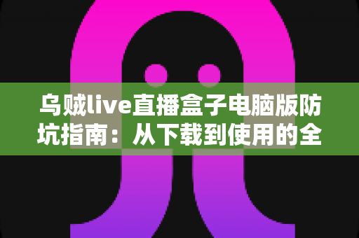 乌贼live直播盒子电脑版防坑指南:从下载到使用的全流程避坑攻略 乌贼live直播盒子电脑版防坑指南:从下载到使用的全流程避坑攻略