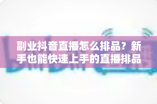 副业抖音直播怎么排品？新手也能快速上手的直播排品实战指南