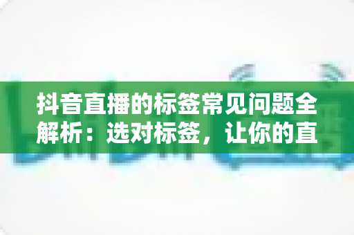抖音直播的标签常见问题全解析:选对标签,让你的直播间流量倍增 抖音直播的标签常见问题全解析:选对标签,让你的直播间流量倍增