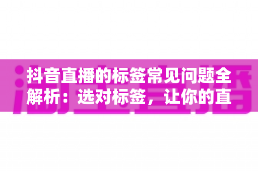 抖音直播的标签常见问题全解析：选对标签，让你的直播间流量倍增