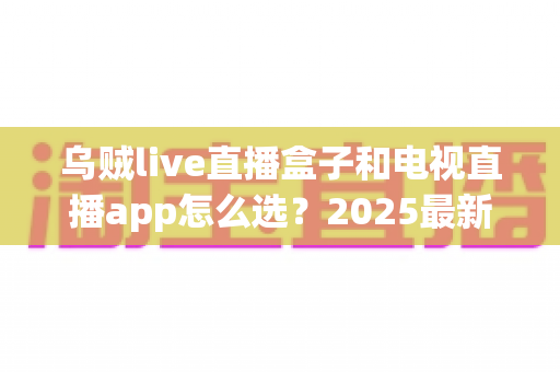 乌贼live直播盒子和电视直播app怎么选？2025最新对比指南，帮你找到最适合的观赛方案
