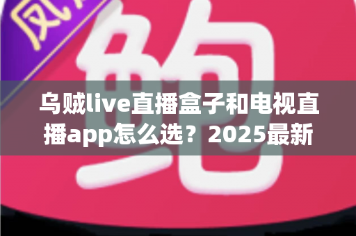 乌贼live直播盒子和电视直播app怎么选？2025最新对比指南，帮你找到最适合的观赛方案