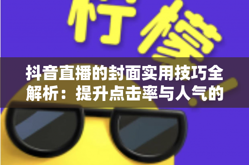 抖音直播的封面实用技巧全解析:提升点击率与人气的设计优化指南 抖音直播的封面实用技巧全解析:提升点击率与人气的设计优化指南