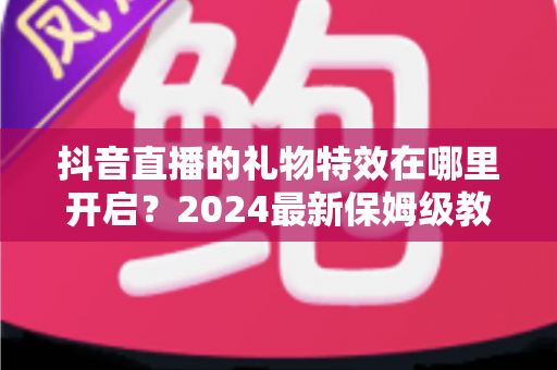 抖音直播的礼物特效在哪里开启?2024最新保姆级教程助你玩转直播间互动 抖音直播的礼物特效在哪里开启?2024最新保姆级教程助你玩转直播间互动