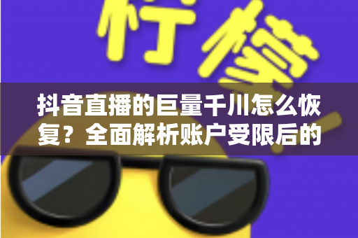 抖音直播的巨量千川怎么恢复？全面解析账户受限后的恢复方法与实操指南