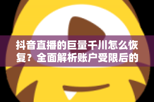 抖音直播的巨量千川怎么恢复？全面解析账户受限后的恢复方法与实操指南