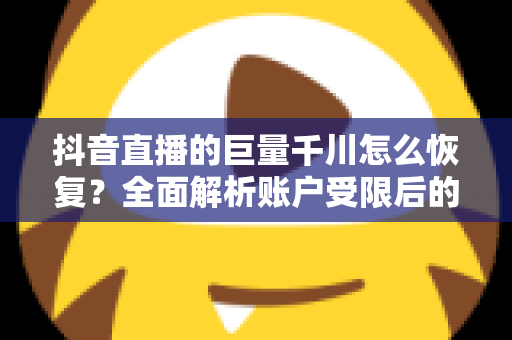抖音直播的巨量千川怎么恢复？全面解析账户受限后的恢复方法与实操指南