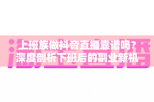 上班族做抖音直播靠谱吗?深度剖析下班后的副业新机遇与实用避坑指南 上班族做抖音直播靠谱吗?深度剖析下班后的副业新机遇与实用避坑指南