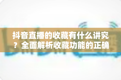 抖音直播的收藏有什么讲究?全面解析收藏功能的正确使用方法与隐藏价值 抖音直播的收藏有什么讲究?全面解析收藏功能的正确使用方法与隐藏价值