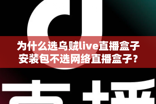 为什么选乌贼live直播盒子安装包不选网络直播盒子？深度对比帮你做出明智选择