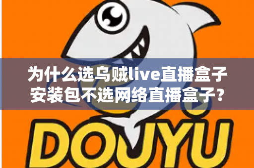 为什么选乌贼live直播盒子安装包不选网络直播盒子？深度对比帮你做出明智选择