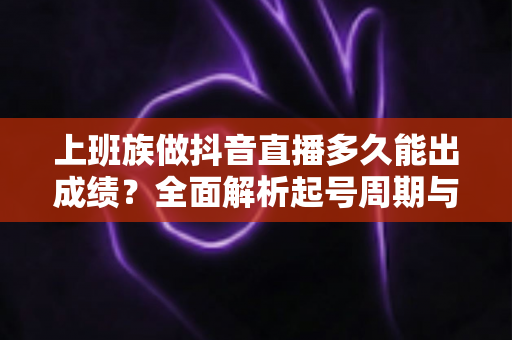上班族做抖音直播多久能出成绩?全面解析起号周期与提速变现攻略 上班族做抖音直播多久能出成绩?全面解析起号周期与提速变现攻略